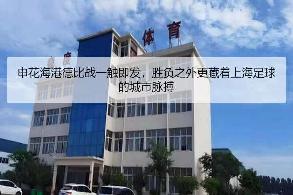 申花海港德比战一触即发，胜负之外更藏着上海足球的城市脉搏（maiqiuwang）